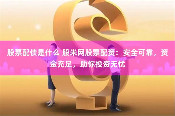 股票配债是什么 股米网股票配资：安全可靠，资金充足，助你投资无忧