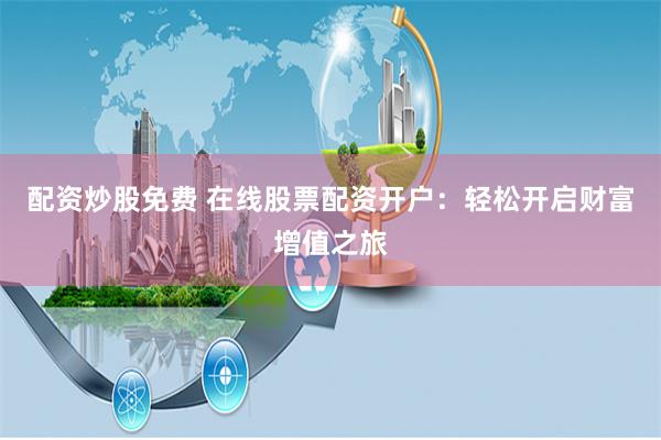 配资炒股免费 在线股票配资开户：轻松开启财富增值之旅