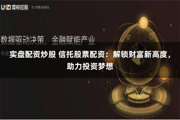 实盘配资炒股 信托股票配资：解锁财富新高度，助力投资梦想