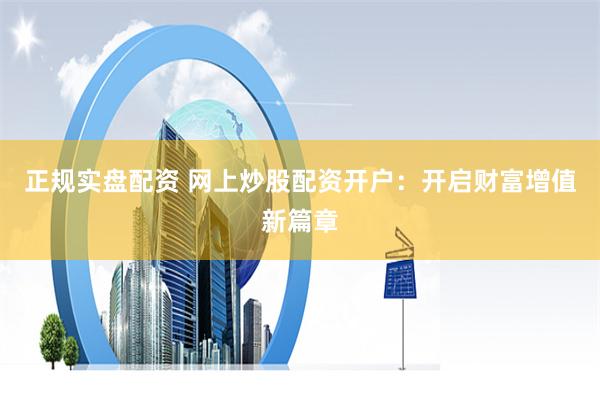 正规实盘配资 网上炒股配资开户：开启财富增值新篇章