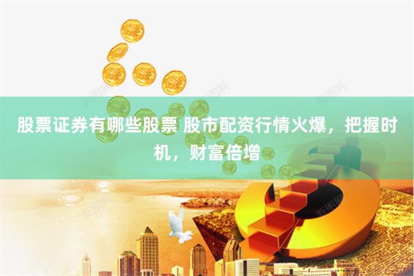 股票证券有哪些股票 股市配资行情火爆，把握时机，财富倍增