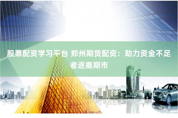 股票配资学习平台 郑州期货配资：助力资金不足者逐鹿期市