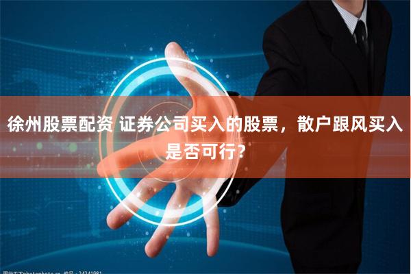 徐州股票配资 证券公司买入的股票，散户跟风买入是否可行？