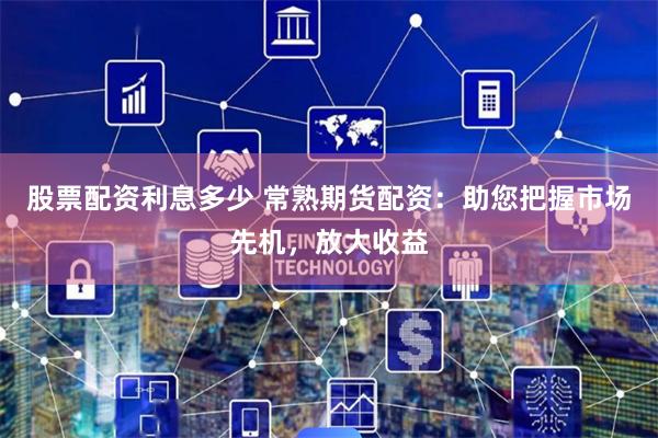 股票配资利息多少 常熟期货配资：助您把握市场先机，放大收益