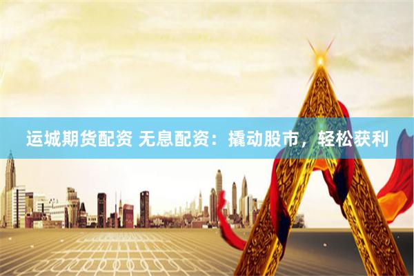 运城期货配资 无息配资：撬动股市，轻松获利