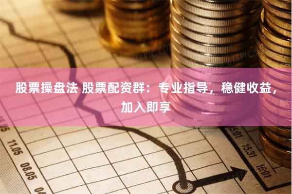 股票操盘法 股票配资群：专业指导，稳健收益，加入即享