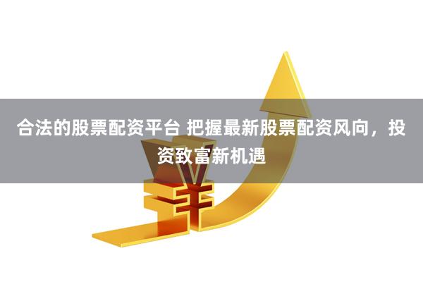 合法的股票配资平台 把握最新股票配资风向，投资致富新机遇