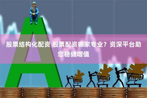 股票结构化配资 股票配资哪家专业？资深平台助您稳健增值