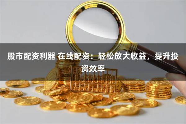 股市配资利器 在线配资：轻松放大收益，提升投资效率
