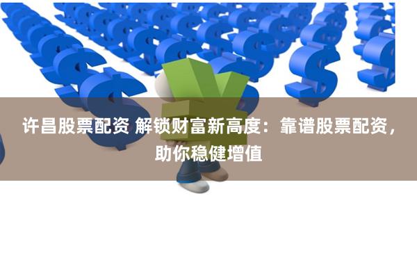 许昌股票配资 解锁财富新高度：靠谱股票配资，助你稳健增值
