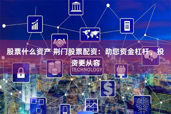 股票什么资产 荆门股票配资：助您资金杠杆，投资更从容