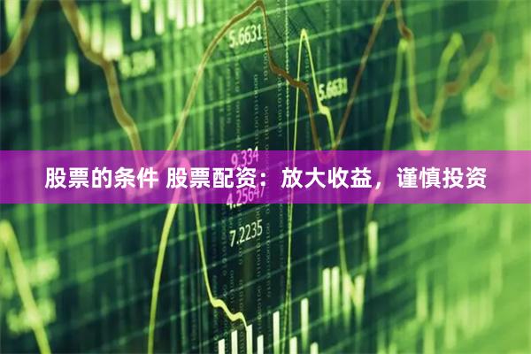 股票的条件 股票配资：放大收益，谨慎投资