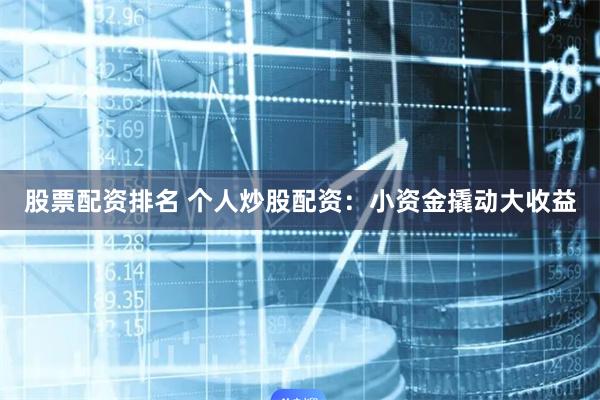 股票配资排名 个人炒股配资：小资金撬动大收益