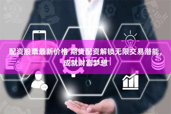 配资股票最新价格 期货配资解锁无限交易潜能，成就财富梦想
