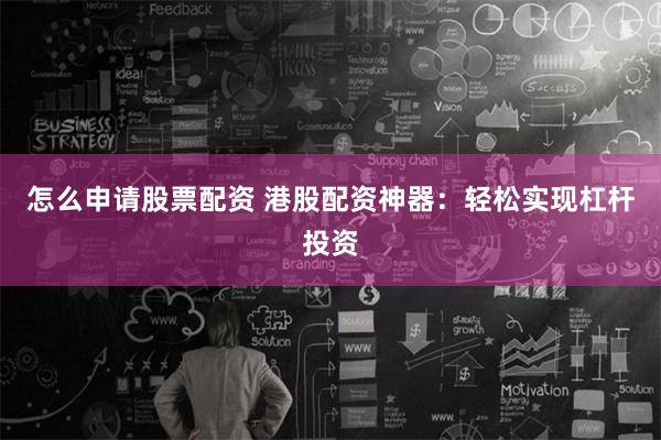 怎么申请股票配资 港股配资神器：轻松实现杠杆投资