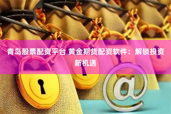 青岛股票配资平台 黄金期货配资软件：解锁投资新机遇