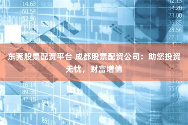 东莞股票配资平台 成都股票配资公司：助您投资无忧，财富增值