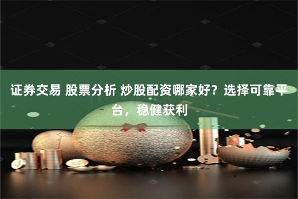 证券交易 股票分析 炒股配资哪家好？选择可靠平台，稳健获利