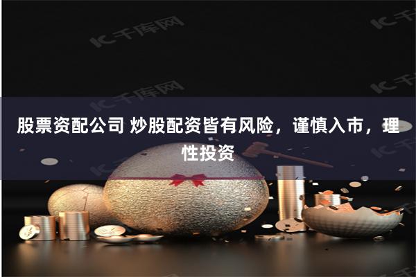 股票资配公司 炒股配资皆有风险，谨慎入市，理性投资