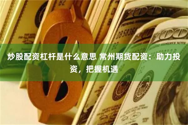 炒股配资杠杆是什么意思 常州期货配资：助力投资，把握机遇