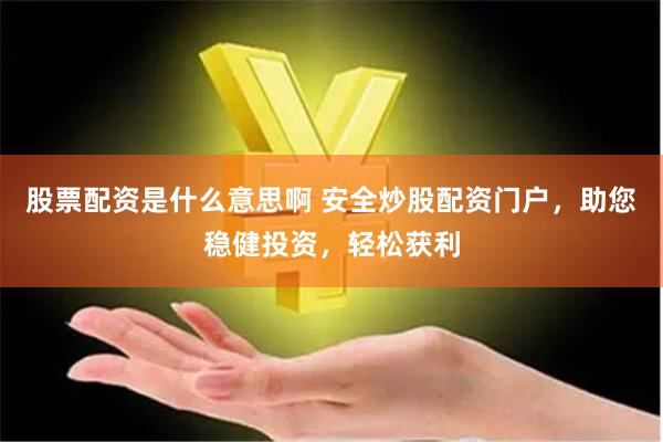 股票配资是什么意思啊 安全炒股配资门户，助您稳健投资，轻松获利