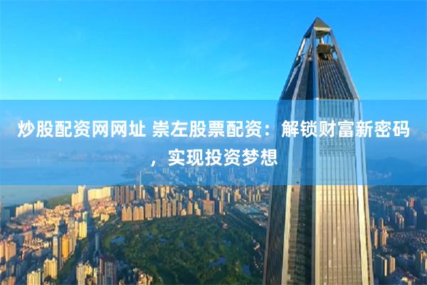 炒股配资网网址 崇左股票配资：解锁财富新密码，实现投资梦想