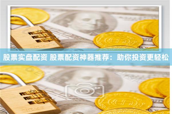 股票实盘配资 股票配资神器推荐：助你投资更轻松