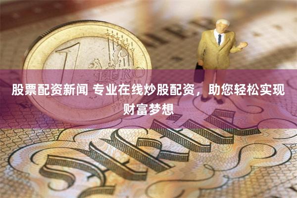 股票配资新闻 专业在线炒股配资，助您轻松实现财富梦想