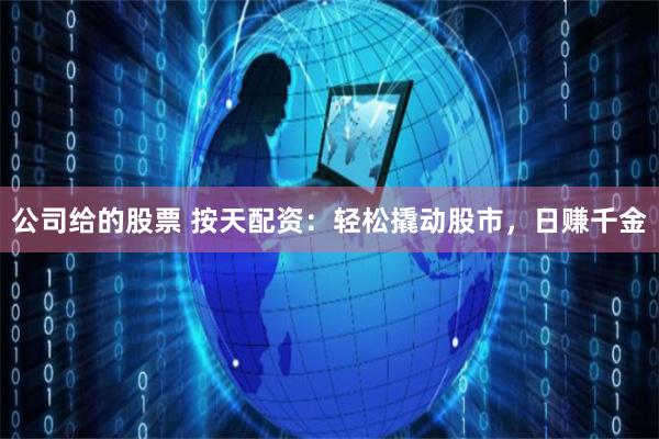 公司给的股票 按天配资：轻松撬动股市，日赚千金