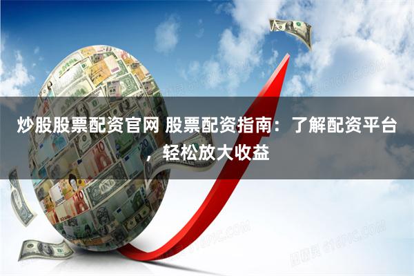 炒股股票配资官网 股票配资指南：了解配资平台，轻松放大收益
