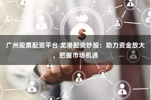 广州股票配资平台 龙港配资炒股：助力资金放大，把握市场机遇