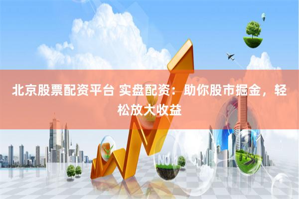 北京股票配资平台 实盘配资：助你股市掘金，轻松放大收益