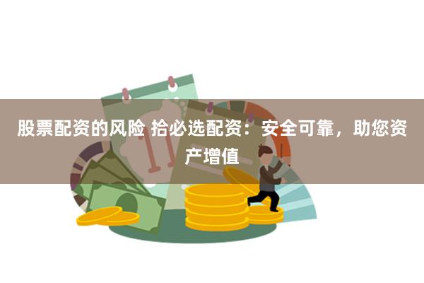 股票配资的风险 拾必选配资：安全可靠，助您资产增值