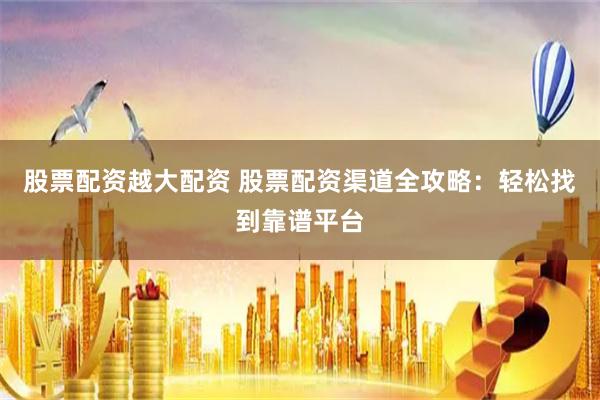 股票配资越大配资 股票配资渠道全攻略：轻松找到靠谱平台