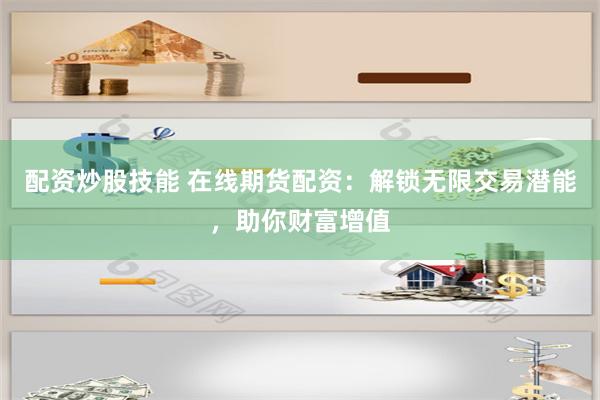 配资炒股技能 在线期货配资：解锁无限交易潜能，助你财富增值