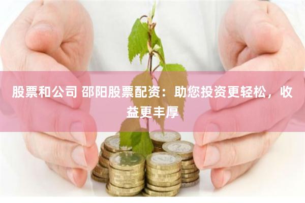 股票和公司 邵阳股票配资：助您投资更轻松，收益更丰厚