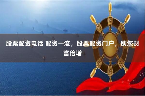 股票配资电话 配资一流，股票配资门户，助您财富倍增