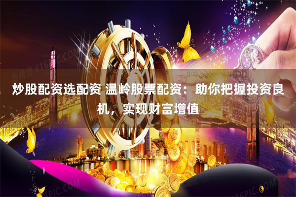 炒股配资选配资 温岭股票配资：助你把握投资良机，实现财富增值