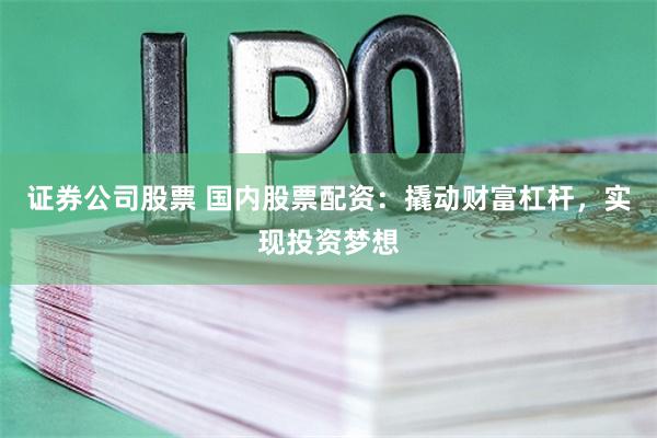 证券公司股票 国内股票配资：撬动财富杠杆，实现投资梦想