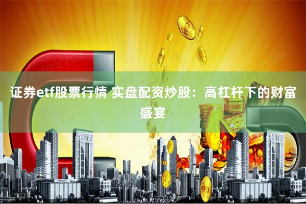 证券etf股票行情 实盘配资炒股：高杠杆下的财富盛宴
