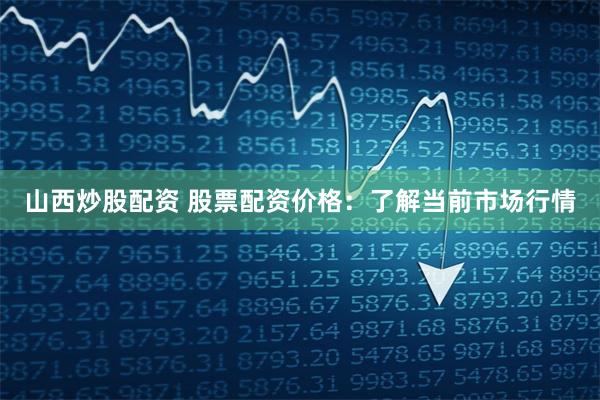 山西炒股配资 股票配资价格：了解当前市场行情
