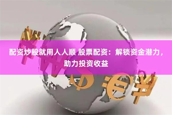 配资炒股就用人人顺 股票配资：解锁资金潜力，助力投资收益