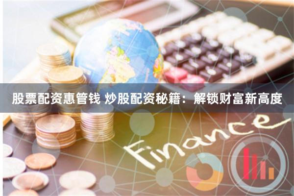 股票配资惠管钱 炒股配资秘籍：解锁财富新高度