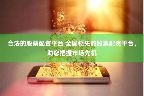 合法的股票配资平台 全国领先的股票配资平台，助您把握市场先机