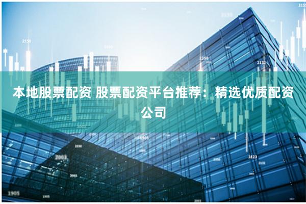 本地股票配资 股票配资平台推荐：精选优质配资公司