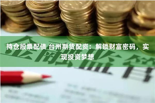持仓股票配债 台州期货配资：解锁财富密码，实现投资梦想
