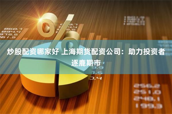 炒股配资哪家好 上海期货配资公司：助力投资者逐鹿期市
