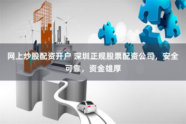 网上炒股配资开户 深圳正规股票配资公司，安全可靠，资金雄厚