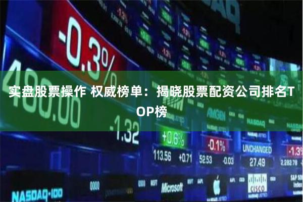 实盘股票操作 权威榜单：揭晓股票配资公司排名TOP榜