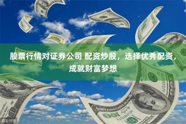 股票行情对证券公司 配资炒股，选择优秀配资，成就财富梦想